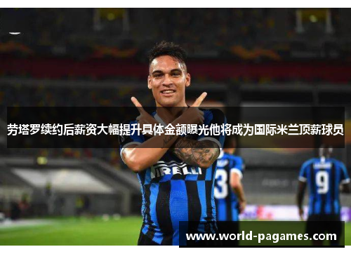 劳塔罗续约后薪资大幅提升具体金额曝光他将成为国际米兰顶薪球员