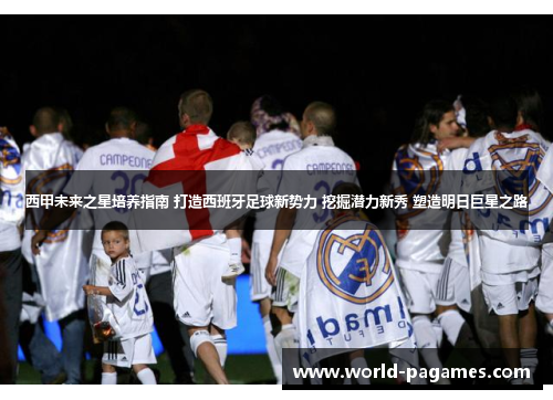 西甲未来之星培养指南 打造西班牙足球新势力 挖掘潜力新秀 塑造明日巨星之路