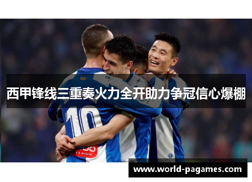 西甲锋线三重奏火力全开助力争冠信心爆棚