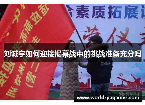 刘诚宇如何迎接揭幕战中的挑战准备充分吗