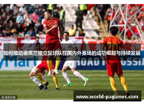 如何推动德黑兰独立足球队在国内外赛场的成功崛起与持续发展