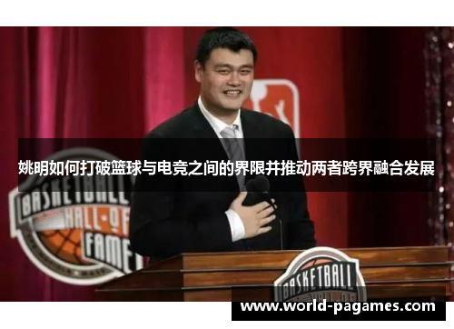 姚明如何打破篮球与电竞之间的界限并推动两者跨界融合发展