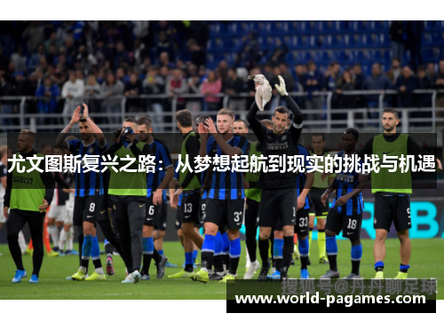 尤文图斯复兴之路：从梦想起航到现实的挑战与机遇