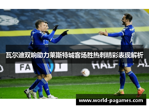 瓦尔迪双响助力莱斯特城客场胜热刺精彩表现解析