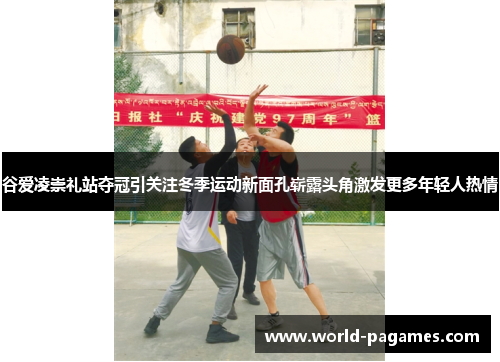 谷爱凌崇礼站夺冠引关注冬季运动新面孔崭露头角激发更多年轻人热情