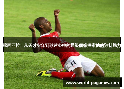 穆西亚拉：从天才少年到球迷心中的超级偶像探索他的独特魅力