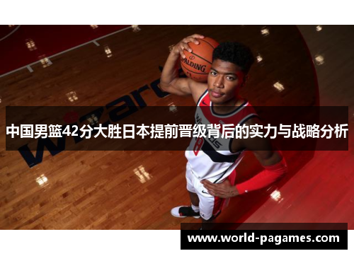 中国男篮42分大胜日本提前晋级背后的实力与战略分析