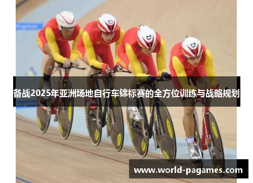 备战2025年亚洲场地自行车锦标赛的全方位训练与战略规划