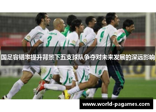 国足容错率提升背景下五支球队争夺对未来发展的深远影响