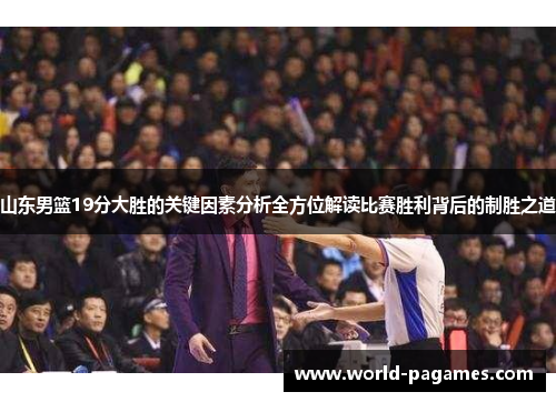 山东男篮19分大胜的关键因素分析全方位解读比赛胜利背后的制胜之道