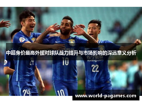 中超身价最高外援对球队战力提升与市场影响的深远意义分析