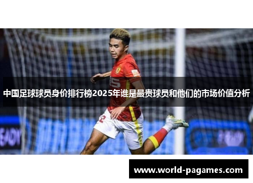 中国足球球员身价排行榜2025年谁是最贵球员和他们的市场价值分析