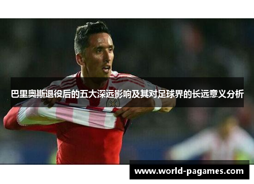 巴里奥斯退役后的五大深远影响及其对足球界的长远意义分析
