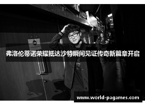 弗洛伦蒂诺荣耀抵达沙特瞬间见证传奇新篇章开启