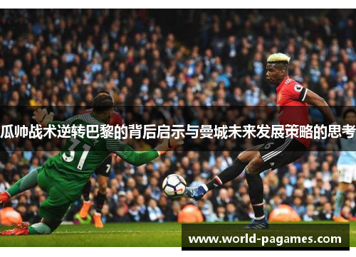 瓜帅战术逆转巴黎的背后启示与曼城未来发展策略的思考