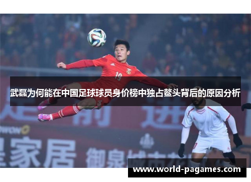 武磊为何能在中国足球球员身价榜中独占鳌头背后的原因分析
