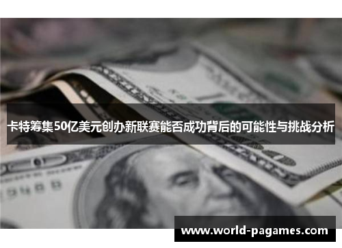 卡特筹集50亿美元创办新联赛能否成功背后的可能性与挑战分析