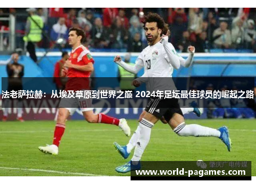 法老萨拉赫：从埃及草原到世界之巅 2024年足坛最佳球员的崛起之路