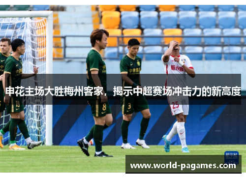 申花主场大胜梅州客家，揭示中超赛场冲击力的新高度