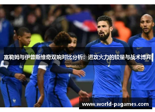 富勒姆与伊普斯维奇双响对比分析：进攻火力的较量与战术博弈