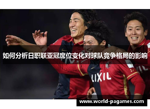 如何分析日职联亚冠席位变化对球队竞争格局的影响