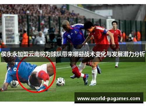 侯永永加盟云南将为球队带来哪些战术变化与发展潜力分析