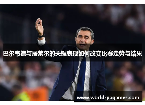 巴尔韦德与居莱尔的关键表现如何改变比赛走势与结果