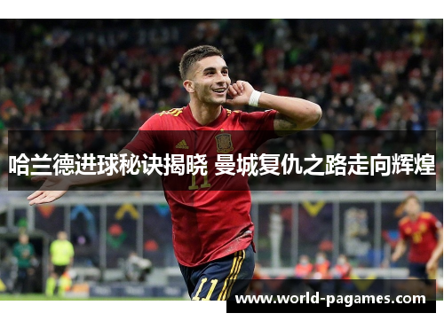 哈兰德进球秘诀揭晓 曼城复仇之路走向辉煌