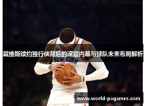 戴维斯续约独行侠背后的深层内幕与球队未来布局解析