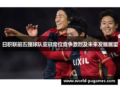 日职联前五强球队亚冠席位竞争激烈及未来发展展望