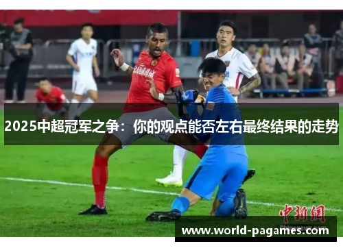 2025中超冠军之争：你的观点能否左右最终结果的走势