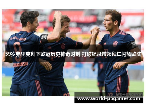 59岁弗里克创下欧冠历史神奇时刻 打破纪录带领拜仁闪耀欧陆