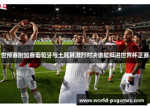世预赛附加赛葡萄牙与土耳其激烈对决谁能挺进世界杯正赛