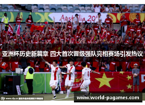 亚洲杯历史新篇章 四大首次晋级强队亮相赛场引发热议