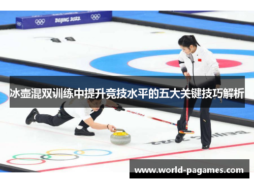 冰壶混双训练中提升竞技水平的五大关键技巧解析