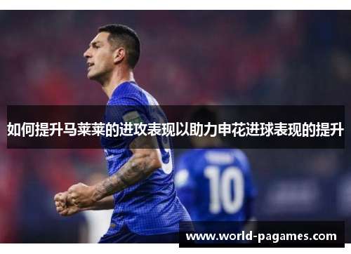 如何提升马莱莱的进攻表现以助力申花进球表现的提升