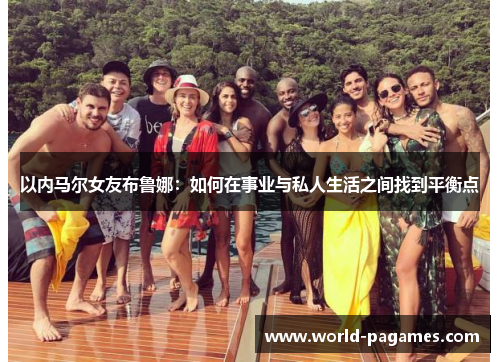 以内马尔女友布鲁娜：如何在事业与私人生活之间找到平衡点