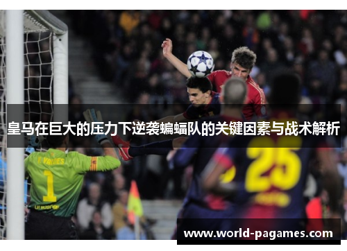 皇马在巨大的压力下逆袭蝙蝠队的关键因素与战术解析
