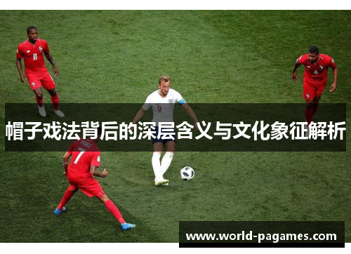 帽子戏法背后的深层含义与文化象征解析