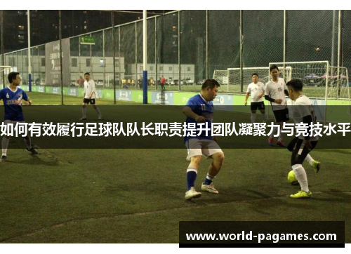 如何有效履行足球队队长职责提升团队凝聚力与竞技水平