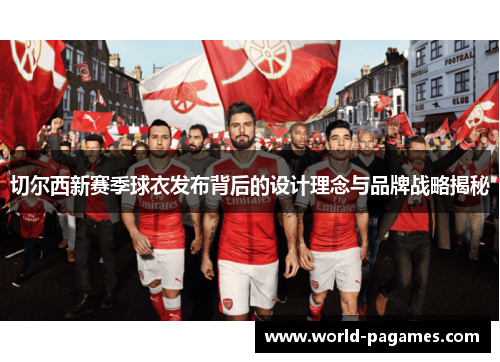 切尔西新赛季球衣发布背后的设计理念与品牌战略揭秘