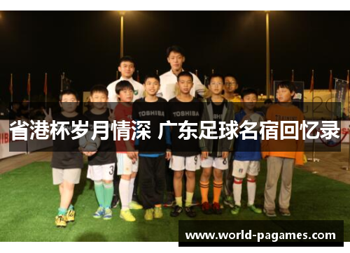 省港杯岁月情深 广东足球名宿回忆录