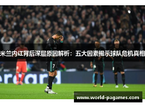 米兰内讧背后深层原因解析：五大因素揭示球队危机真相