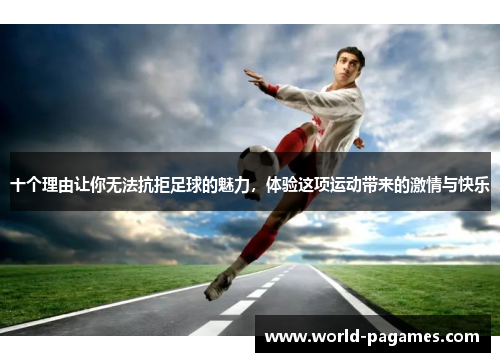十个理由让你无法抗拒足球的魅力，体验这项运动带来的激情与快乐