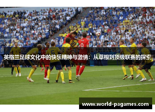 英格兰足球文化中的快乐精神与激情：从草根到顶级联赛的探索