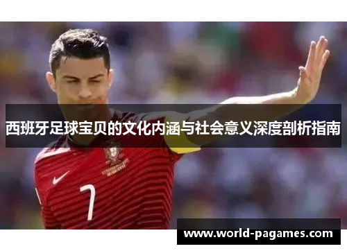西班牙足球宝贝的文化内涵与社会意义深度剖析指南