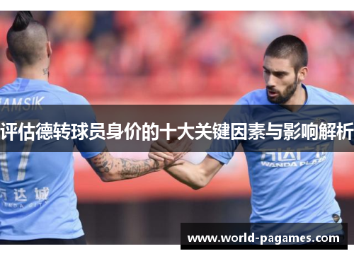 评估德转球员身价的十大关键因素与影响解析