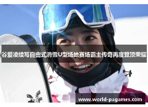 谷爱凌续写自由式滑雪U型场地赛场霸主传奇再度登顶荣耀