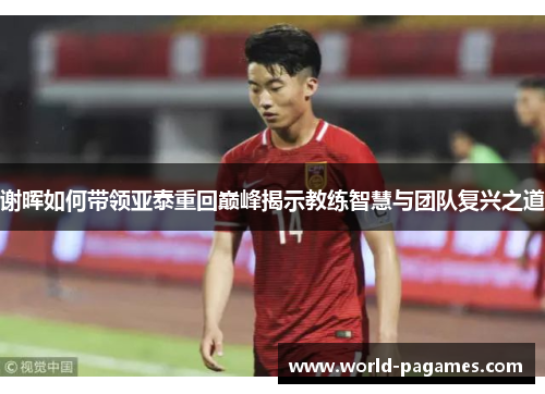 谢晖如何带领亚泰重回巅峰揭示教练智慧与团队复兴之道