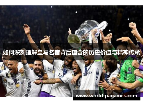 如何深刻理解皇马名宿背后蕴含的历史价值与精神传承